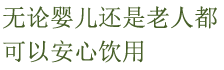 无论婴儿还是老人都可以安心饮用