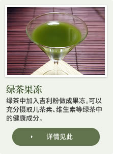 绿茶果冻：绿茶中加入吉利粉做成果冻。可以充分摄取儿茶素、维生素等绿茶中的健康成分。