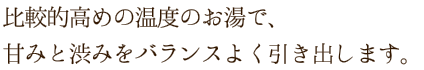 比較的高めの温度のお湯で、甘みと渋みをバランスよく引き出します。