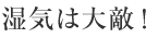 ポイント4 湿気は大敵！