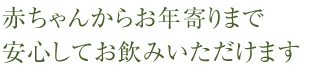 赤ちゃんからお年寄りまで安心してお飲みいただけます