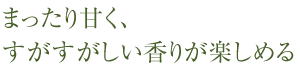 まったり甘く、すがすがしい香りが楽しめる