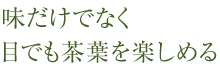 味だけでなく、目でも茶葉を楽しめる